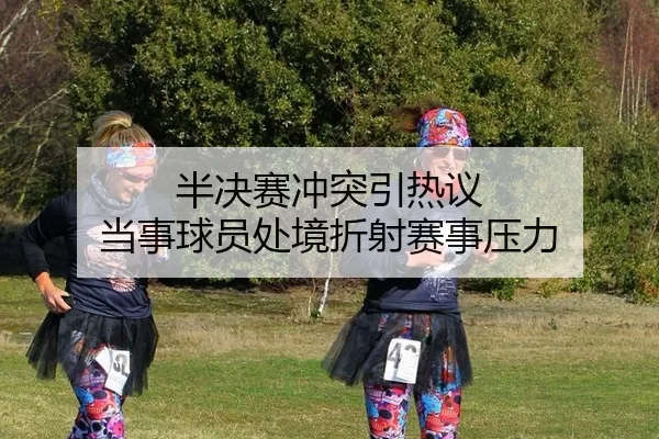 半决赛冲突引热议 当事球员处境折射赛事压力