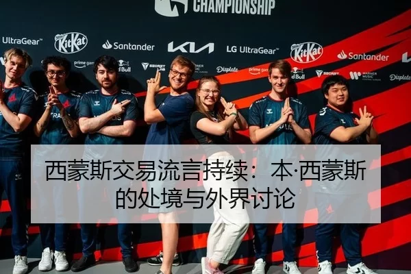 西蒙斯交易流言持续：本·西蒙斯的处境与外界讨论